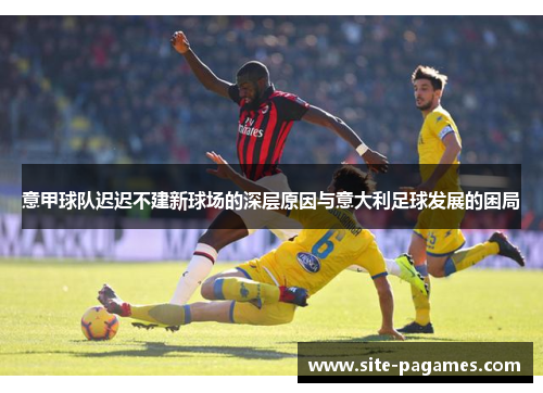 意甲球队迟迟不建新球场的深层原因与意大利足球发展的困局