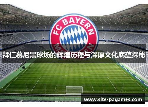 拜仁慕尼黑球场的辉煌历程与深厚文化底蕴探秘 拜仁慕尼黑球场的辉煌历程与深厚文化底蕴探秘