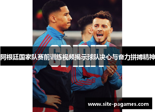 阿根廷国家队赛前训练视频揭示球队决心与奋力拼搏精神