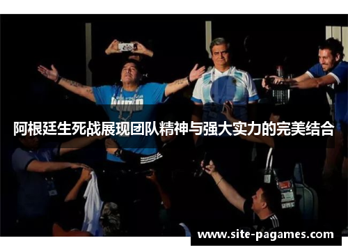 阿根廷生死战展现团队精神与强大实力的完美结合