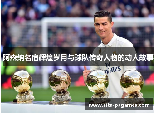 阿森纳名宿辉煌岁月与球队传奇人物的动人故事