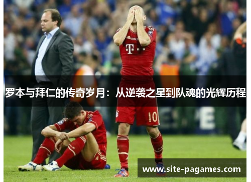 罗本与拜仁的传奇岁月：从逆袭之星到队魂的光辉历程
