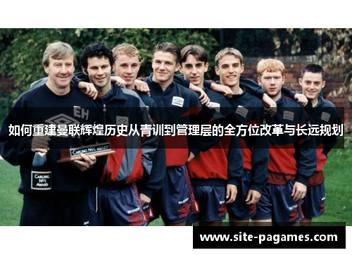 如何重建曼联辉煌历史从青训到管理层的全方位改革与长远规划 如何重建曼联辉煌历史从青训到管理层的全方位改革与长远规划