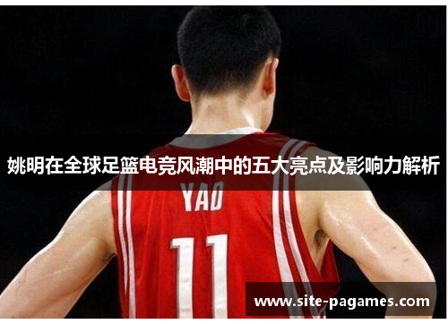 姚明在全球足篮电竞风潮中的五大亮点及影响力解析 姚明在全球足篮电竞风潮中的五大亮点及影响力解析