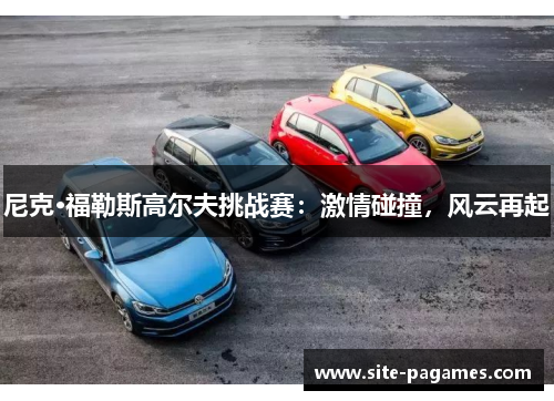 尼克·福勒斯高尔夫挑战赛:激情碰撞,风云再起 尼克·福勒斯高尔夫挑战赛:激情碰撞,风云再起