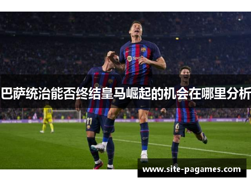 巴萨统治能否终结皇马崛起的机会在哪里分析 巴萨统治能否终结皇马崛起的机会在哪里分析
