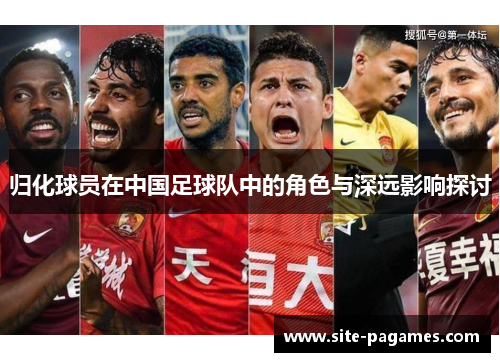 归化球员在中国足球队中的角色与深远影响探讨 归化球员在中国足球队中的角色与深远影响探讨
