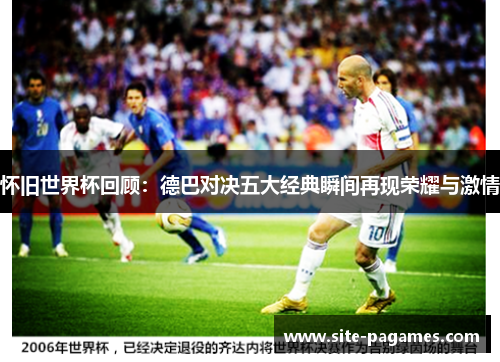 怀旧世界杯回顾:德巴对决五大经典瞬间再现荣耀与激情 怀旧世界杯回顾:德巴对决五大经典瞬间再现荣耀与激情