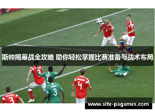 斯帅揭幕战全攻略 助你轻松掌握比赛准备与战术布局 斯帅揭幕战全攻略 助你轻松掌握比赛准备与战术布局