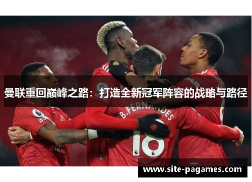 曼联重回巅峰之路:打造全新冠军阵容的战略与路径 曼联重回巅峰之路:打造全新冠军阵容的战略与路径