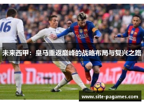 未来西甲:皇马重返巅峰的战略布局与复兴之路 未来西甲:皇马重返巅峰的战略布局与复兴之路