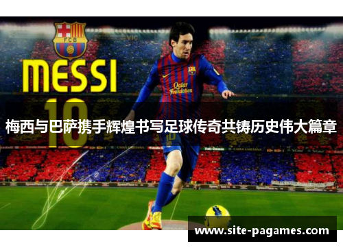 梅西与巴萨携手辉煌书写足球传奇共铸历史伟大篇章 梅西与巴萨携手辉煌书写足球传奇共铸历史伟大篇章