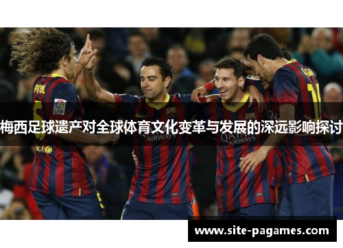 梅西足球遗产对全球体育文化变革与发展的深远影响探讨 梅西足球遗产对全球体育文化变革与发展的深远影响探讨
