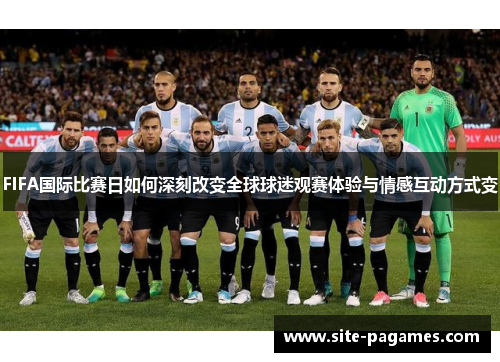 FIFA国际比赛日如何深刻改变全球球迷观赛体验与情感互动方式变 FIFA国际比赛日如何深刻改变全球球迷观赛体验与情感互动方式变