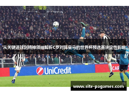从关键进球到精神领袖解析C罗对阵皇马的世界杯预选赛决定性影响 从关键进球到精神领袖解析C罗对阵皇马的世界杯预选赛决定性影响
