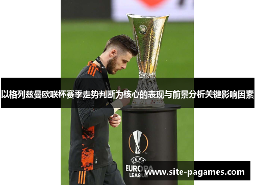 以格列兹曼欧联杯赛季走势判断为核心的表现与前景分析关键影响因素 以格列兹曼欧联杯赛季走势判断为核心的表现与前景分析关键影响因素