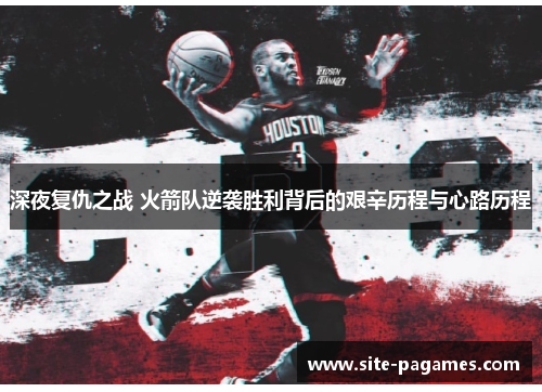 深夜复仇之战 火箭队逆袭胜利背后的艰辛历程与心路历程