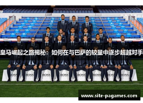 皇马崛起之路揭秘：如何在与巴萨的较量中逐步超越对手