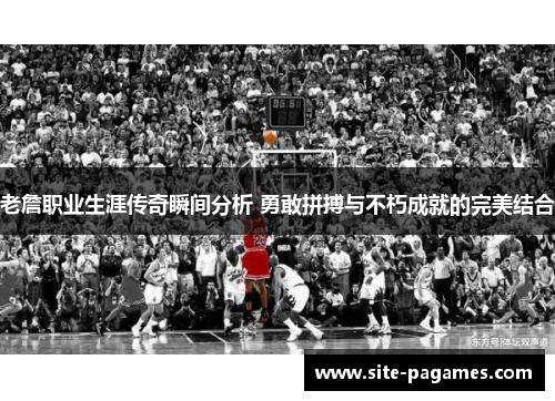 老詹职业生涯传奇瞬间分析 勇敢拼搏与不朽成就的完美结合