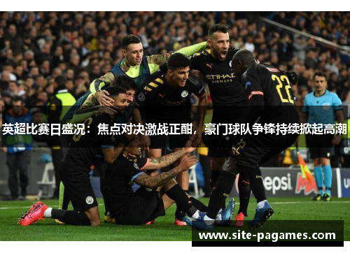 英超比赛日盛况:焦点对决激战正酣,豪门球队争锋持续掀起高潮 英超比赛日盛况:焦点对决激战正酣,豪门球队争锋持续掀起高潮