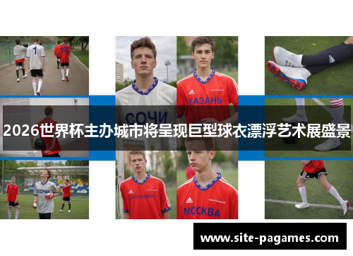 2026世界杯主办城市将呈现巨型球衣漂浮艺术展盛景 2026世界杯主办城市将呈现巨型球衣漂浮艺术展盛景
