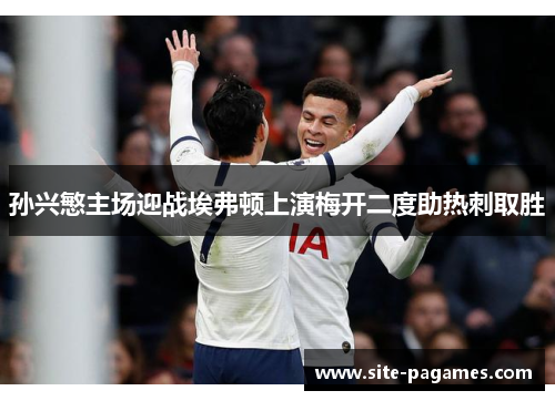 孙兴慜主场迎战埃弗顿上演梅开二度助热刺取胜 孙兴慜主场迎战埃弗顿上演梅开二度助热刺取胜