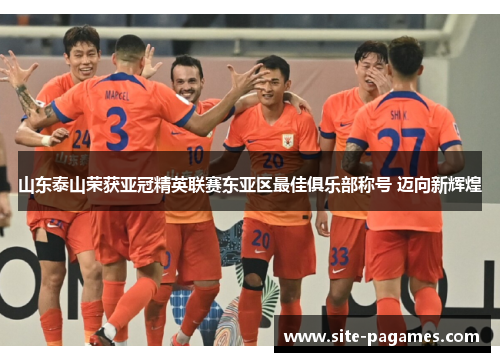 山东泰山荣获亚冠精英联赛东亚区最佳俱乐部称号 迈向新辉煌 山东泰山荣获亚冠精英联赛东亚区最佳俱乐部称号 迈向新辉煌