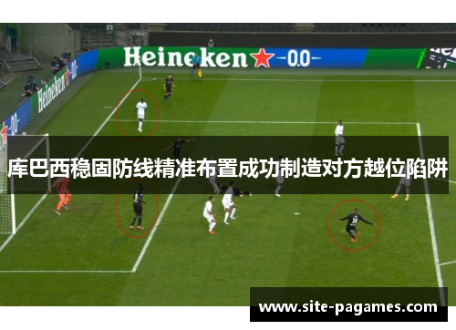 库巴西稳固防线精准布置成功制造对方越位陷阱 库巴西稳固防线精准布置成功制造对方越位陷阱