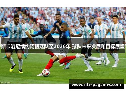 斯卡洛尼续约阿根廷队至2026年 球队未来发展和目标展望 斯卡洛尼续约阿根廷队至2026年 球队未来发展和目标展望