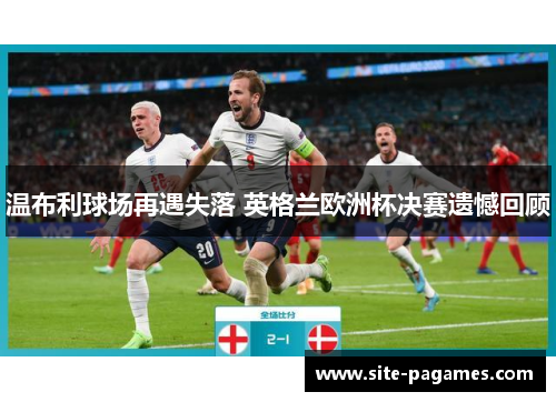 温布利球场再遇失落 英格兰欧洲杯决赛遗憾回顾