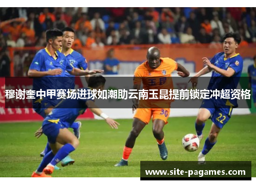 穆谢奎中甲赛场进球如潮助云南玉昆提前锁定冲超资格