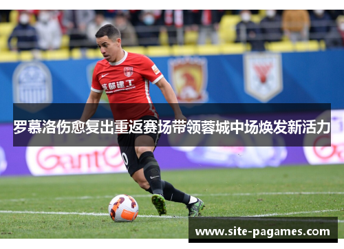 罗慕洛伤愈复出重返赛场带领蓉城中场焕发新活力