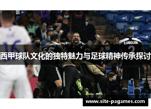 西甲球队文化的独特魅力与足球精神传承探讨
