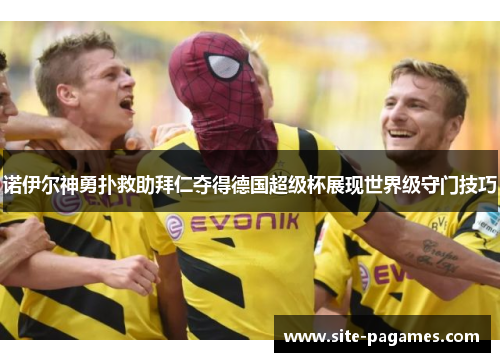 诺伊尔神勇扑救助拜仁夺得德国超级杯展现世界级守门技巧