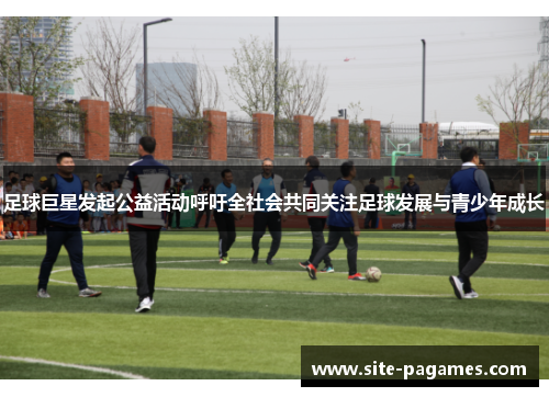 足球巨星发起公益活动呼吁全社会共同关注足球发展与青少年成长