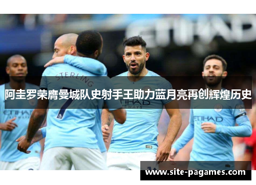 阿圭罗荣膺曼城队史射手王助力蓝月亮再创辉煌历史