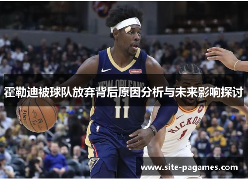 霍勒迪被球队放弃背后原因分析与未来影响探讨