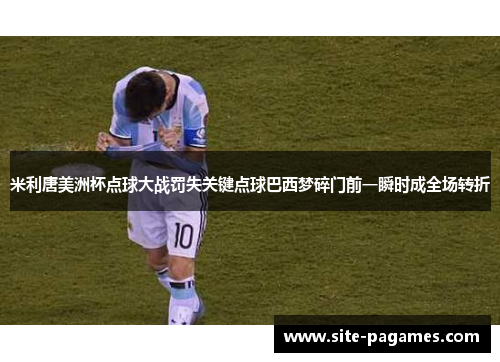 米利唐美洲杯点球大战罚失关键点球巴西梦碎门前一瞬时成全场转折 米利唐美洲杯点球大战罚失关键点球巴西梦碎门前一瞬时成全场转折