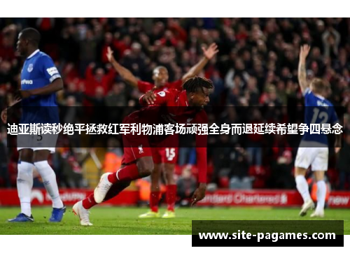 迪亚斯读秒绝平拯救红军利物浦客场顽强全身而退延续希望争四悬念 迪亚斯读秒绝平拯救红军利物浦客场顽强全身而退延续希望争四悬念