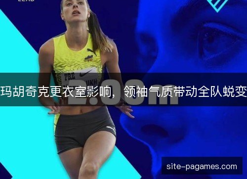 玛胡奇克更衣室影响，领袖气质带动全队蜕变