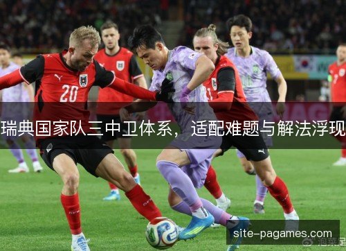 瑞典国家队三中卫体系，适配难题与解法浮现
