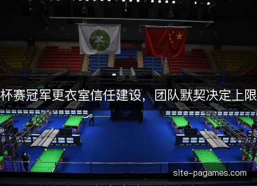 杯赛冠军更衣室信任建设，团队默契决定上限